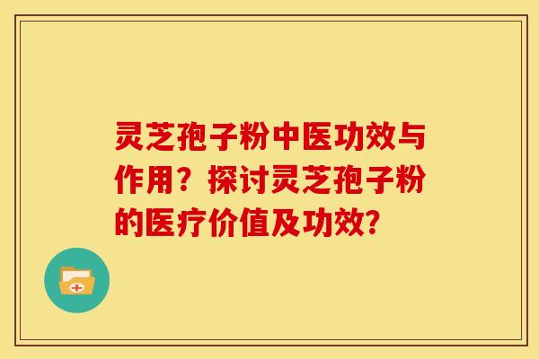灵芝孢子粉中医功效与作用？探讨灵芝孢子粉的医疗价值及功效？