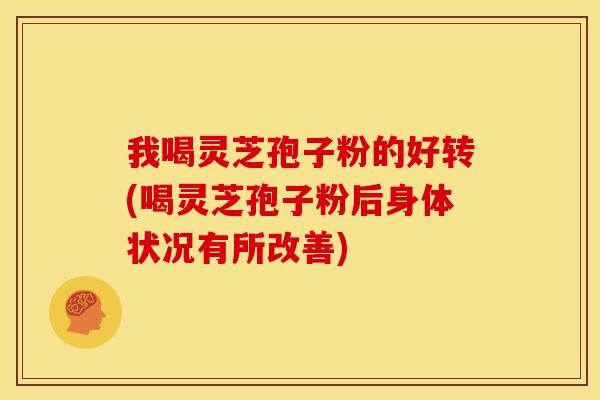 我喝灵芝孢子粉的好转(喝灵芝孢子粉后身体状况有所改善)