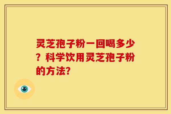 灵芝孢子粉一回喝多少?科学饮用灵芝孢子粉的方法?