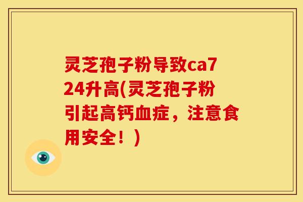 灵芝孢子粉导致ca724升高(灵芝孢子粉引起高钙血症，注意食用安全！)
