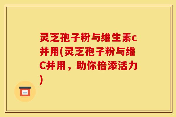 灵芝孢子粉与维生素c并用(灵芝孢子粉与维C并用,助你倍添活力)