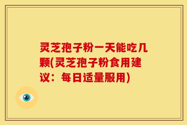 灵芝孢子粉一天能吃几颗(灵芝孢子粉食用建议:每日适量服用)