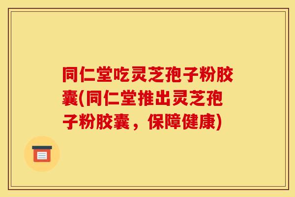 同仁堂吃灵芝孢子粉胶囊(同仁堂推出灵芝孢子粉胶囊,保障健康)
