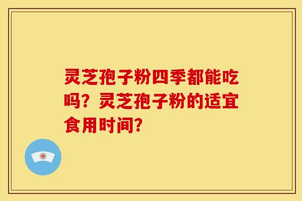 灵芝孢子粉四季都能吃吗?灵芝孢子粉的适宜食用时间?