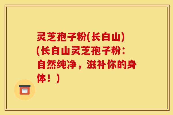 灵芝孢子粉(长白山)(长白山灵芝孢子粉：自然纯净，滋补你的身体！)