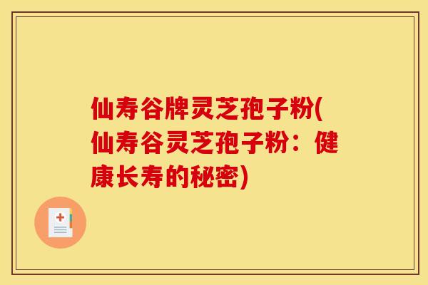 仙寿谷牌灵芝孢子粉(仙寿谷灵芝孢子粉:健康长寿的秘密)