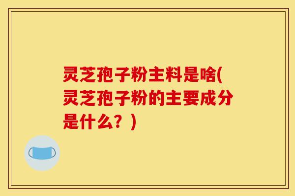 灵芝孢子粉主料是啥(灵芝孢子粉的主要成分是什么?)