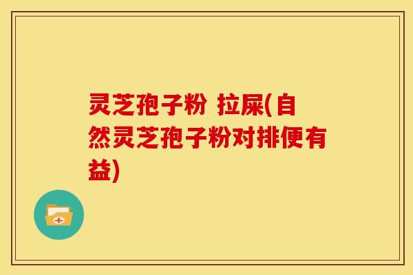 灵芝孢子粉 拉屎(自然灵芝孢子粉对排便有益)