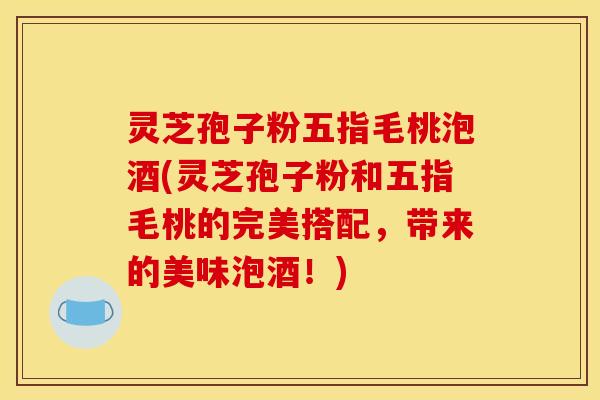 灵芝孢子粉五指毛桃泡酒(灵芝孢子粉和五指毛桃的完美搭配，带来的美味泡酒！)