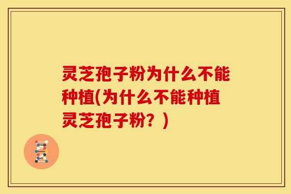 灵芝孢子粉为什么不能种植(为什么不能种植灵芝孢子粉?)