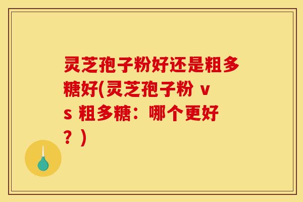 灵芝孢子粉好还是粗多糖好(灵芝孢子粉 vs 粗多糖:哪个更好?)