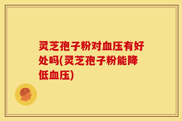 灵芝孢子粉对血压有好处吗(灵芝孢子粉能降低血压)