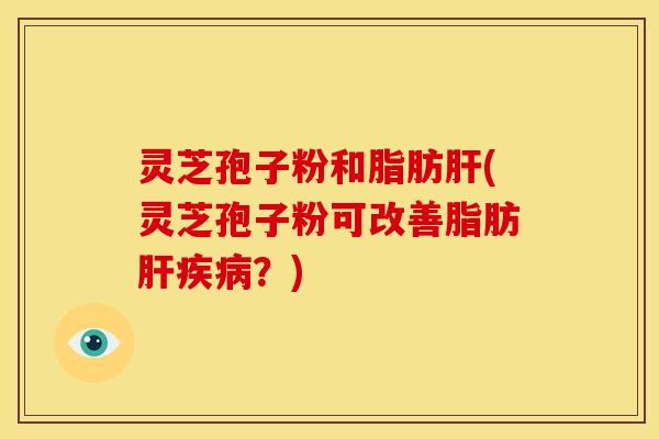 灵芝孢子粉和脂肪肝(灵芝孢子粉可改善脂肪肝疾病？)