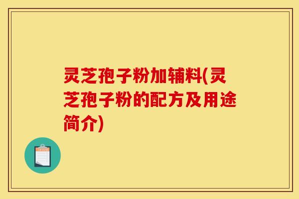 灵芝孢子粉加辅料(灵芝孢子粉的配方及用途简介)