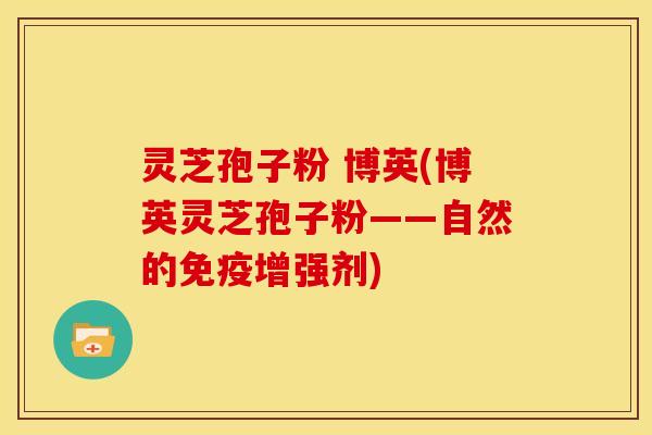 灵芝孢子粉 博英(博英灵芝孢子粉——自然的免疫增强剂)