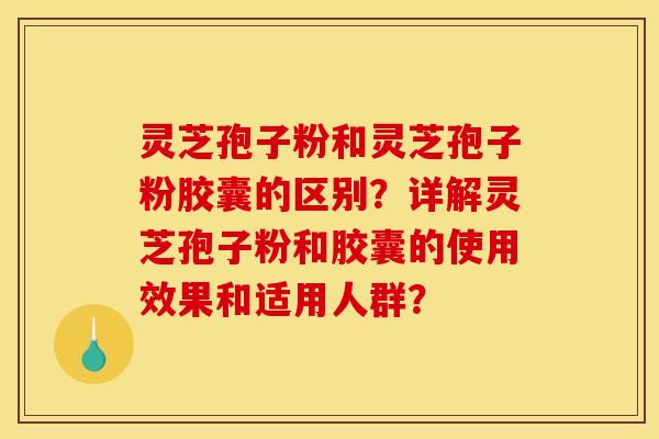 灵芝孢子粉和灵芝孢子粉胶囊的区别？详解灵芝孢子粉和胶囊的使用效果和适用人群？
