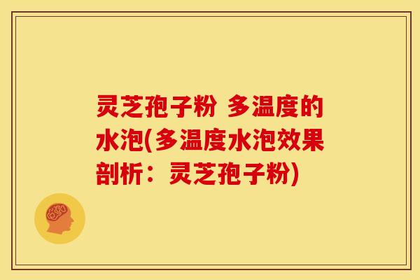 灵芝孢子粉 多温度的水泡(多温度水泡效果剖析：灵芝孢子粉)