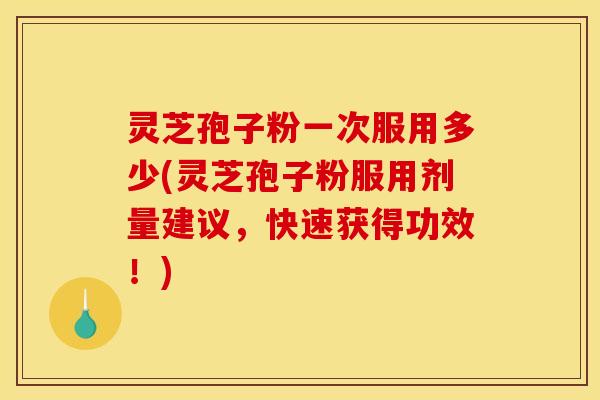 灵芝孢子粉一次服用多少(灵芝孢子粉服用剂量建议,快速获得功效!)