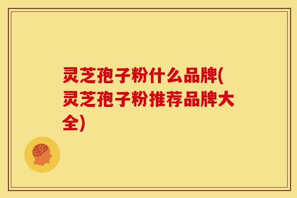 灵芝孢子粉什么品牌(灵芝孢子粉推荐品牌大全)