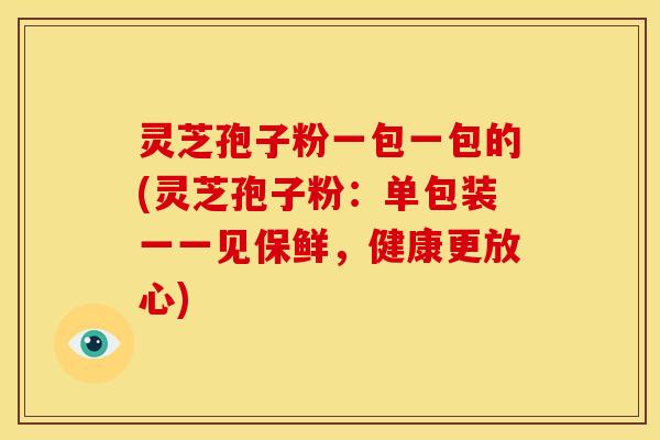 灵芝孢子粉一包一包的(灵芝孢子粉:单包装一一见保鲜,健康更放心)