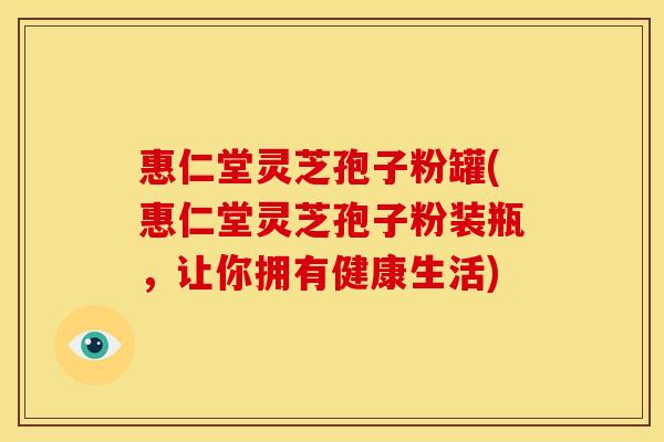惠仁堂灵芝孢子粉罐(惠仁堂灵芝孢子粉装瓶，让你拥有健康生活)