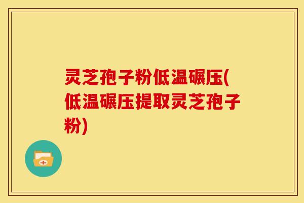 灵芝孢子粉低温碾压(低温碾压提取灵芝孢子粉)