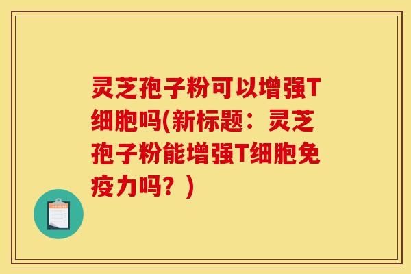 灵芝孢子粉可以增强T细胞吗(新标题:灵芝孢子粉能增强T细胞免疫力吗?)