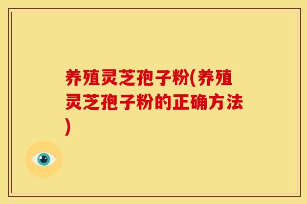 养殖灵芝孢子粉(养殖灵芝孢子粉的正确方法)