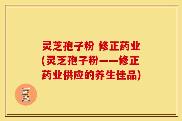 灵芝孢子粉 修正药业(灵芝孢子粉——修正药业供应的养生佳品)