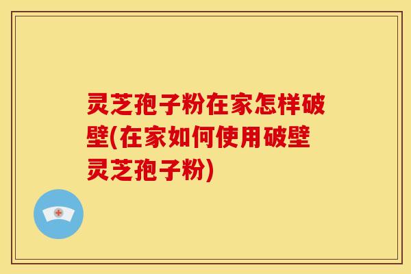 灵芝孢子粉在家怎样破壁(在家如何使用破壁灵芝孢子粉)