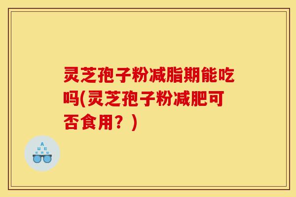 灵芝孢子粉减脂期能吃吗(灵芝孢子粉减肥可否食用？)