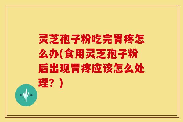 灵芝孢子粉吃完胃疼怎么办(食用灵芝孢子粉后出现胃疼应该怎么处理？)