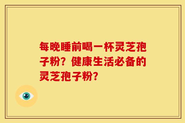 每晚睡前喝一杯灵芝孢子粉?健康生活必备的灵芝孢子粉?