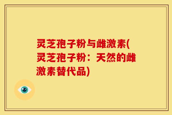 灵芝孢子粉与雌激素(灵芝孢子粉:天然的雌激素替代品)
