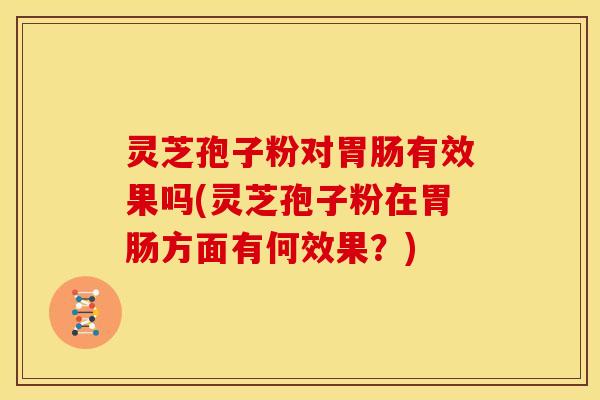 灵芝孢子粉对胃肠有效果吗(灵芝孢子粉在胃肠方面有何效果？)