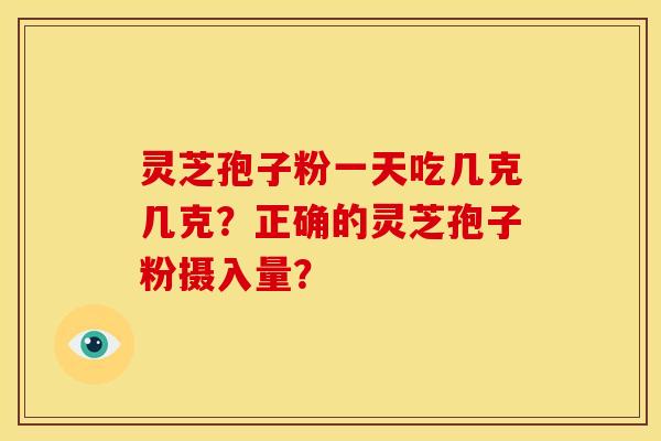 灵芝孢子粉一天吃几克几克?正确的灵芝孢子粉摄入量?