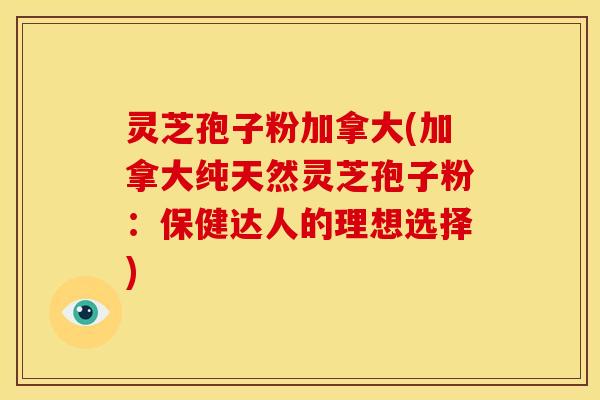 灵芝孢子粉加拿大(加拿大纯天然灵芝孢子粉：保健达人的理想选择)