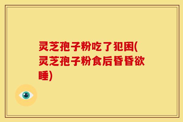 灵芝孢子粉吃了犯困(灵芝孢子粉食后昏昏欲睡)