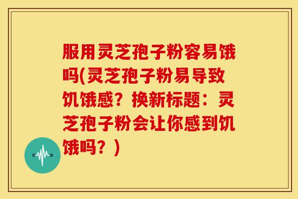 服用灵芝孢子粉容易饿吗(灵芝孢子粉易导致饥饿感?换新标题:灵芝孢子粉会让你感到饥饿吗?)