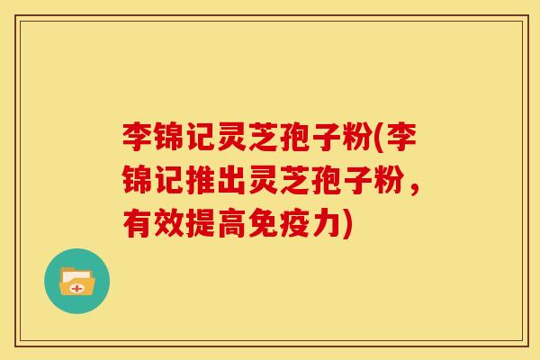李锦记灵芝孢子粉(李锦记推出灵芝孢子粉,有效提高免疫力)