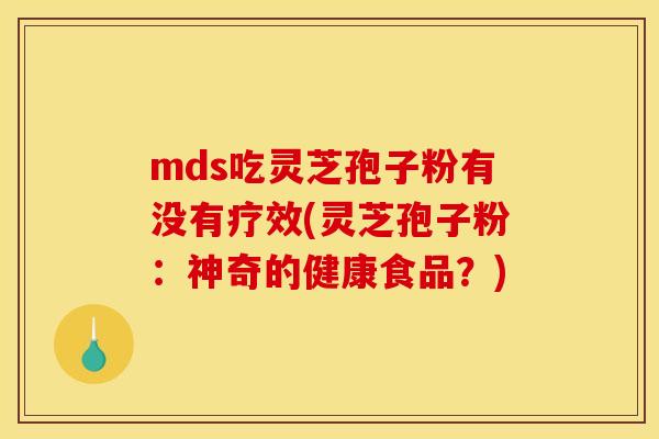 mds吃灵芝孢子粉有没有疗效(灵芝孢子粉:神奇的健康食品?)