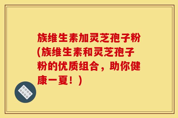 族维生素加灵芝孢子粉(族维生素和灵芝孢子粉的优质组合，助你健康一夏！)