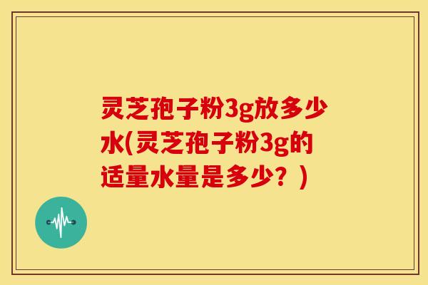 灵芝孢子粉3g放多少水(灵芝孢子粉3g的适量水量是多少？)