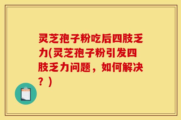 灵芝孢子粉吃后四肢乏力(灵芝孢子粉引发四肢乏力问题,如何解决?)