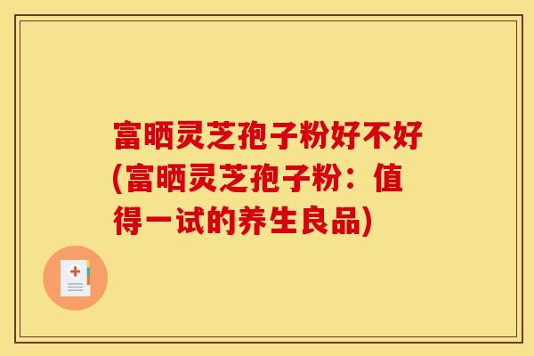 富晒灵芝孢子粉好不好(富晒灵芝孢子粉:值得一试的养生良品)