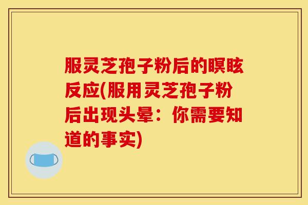 服灵芝孢子粉后的瞑眩反应(服用灵芝孢子粉后出现头晕:你需要知道的事实)