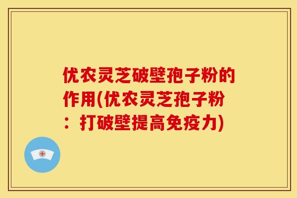 优农灵芝破壁孢子粉的作用(优农灵芝孢子粉:打破壁提高免疫力)
