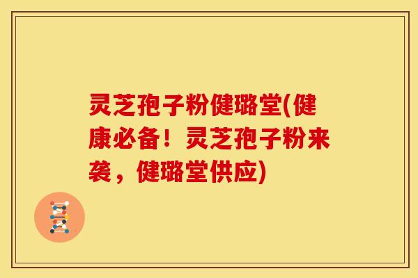 灵芝孢子粉健璐堂(健康必备!灵芝孢子粉来袭,健璐堂供应)