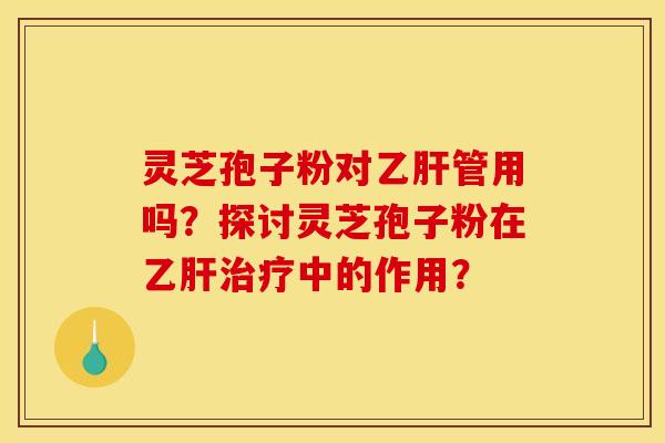 灵芝孢子粉对乙肝管用吗?探讨灵芝孢子粉在乙肝治疗中的作用?