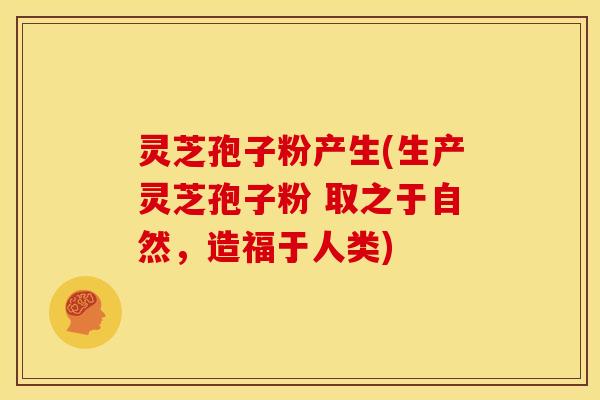 灵芝孢子粉产生(生产灵芝孢子粉 取之于自然，造福于人类)